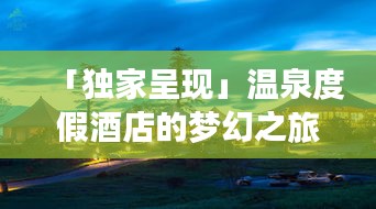 「独家呈现」温泉度假酒店的梦幻之旅，百度带你探索极致休闲体验