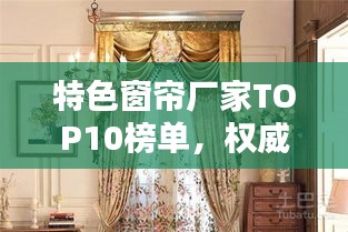 特色窗帘厂家TOP10榜单，权威排名，不容错过！