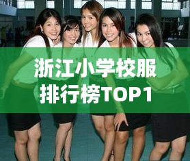浙江小学校服排行榜TOP10，精选十款优质校服推荐！