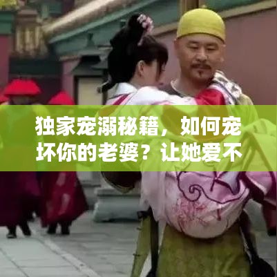 独家宠溺秘籍，如何宠坏你的老婆？让她爱不释手！