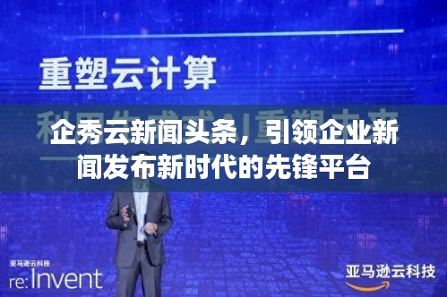 企秀云新闻头条，引领企业新闻发布新时代的先锋平台