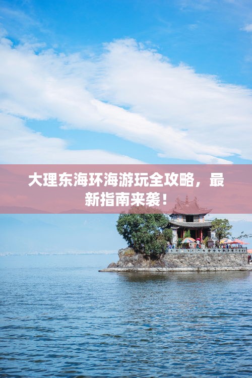 大理东海环海游玩全攻略，最新指南来袭！