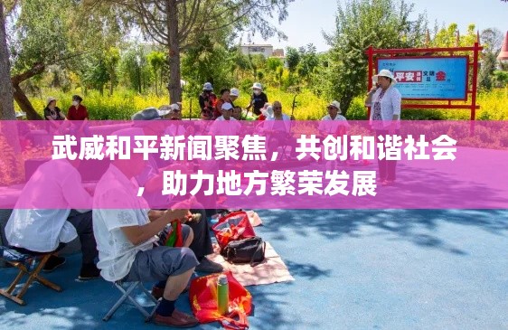 武威和平新闻聚焦，共创和谐社会，助力地方繁荣发展