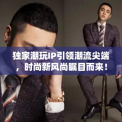 独家潮玩IP引领潮流尖端，时尚新风尚瞩目而来！
