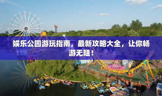 娱乐公园游玩指南，最新攻略大全，让你畅游无阻！