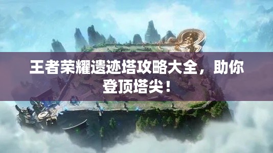 王者荣耀遗迹塔攻略大全，助你登顶塔尖！