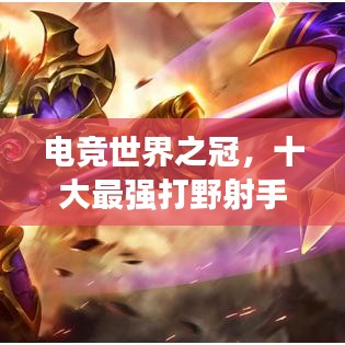 电竞世界之冠，十大最强打野射手选手闪耀排名榜！