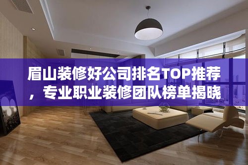 眉山装修好公司排名TOP推荐，专业职业装修团队榜单揭晓！