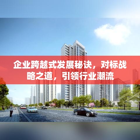 企业跨越式发展秘诀，对标战略之道，引领行业潮流