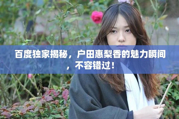 百度独家揭秘，户田惠梨香的魅力瞬间，不容错过！