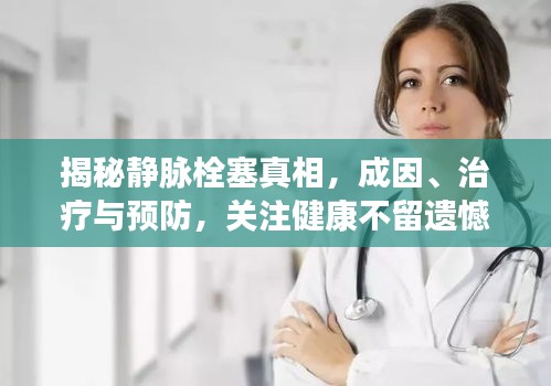 揭秘静脉栓塞真相，成因、治疗与预防，关注健康不留遗憾（35岁人群必看）