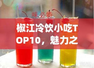 椒江冷饮小吃TOP10，魅力之选，不容错过！