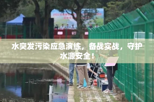 水突发污染应急演练，备战实战，守护水源安全！