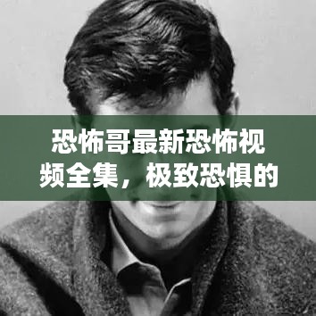 恐怖哥最新恐怖视频全集，极致恐惧的艺术探索