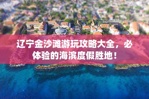辽宁金沙滩游玩攻略大全，必体验的海滨度假胜地！