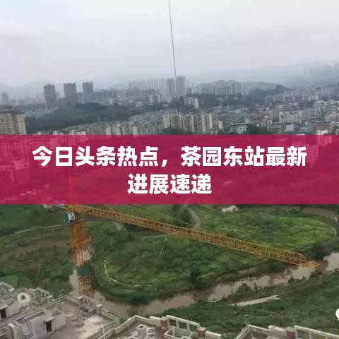 今日头条热点，茶园东站最新进展速递