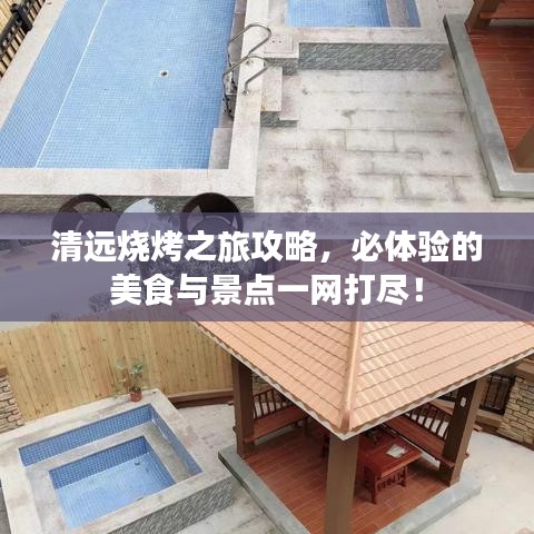 清远烧烤之旅攻略，必体验的美食与景点一网打尽！