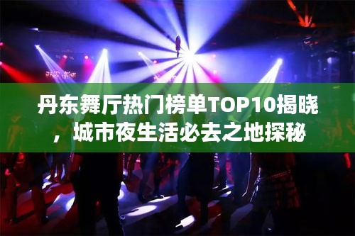 丹东舞厅热门榜单TOP10揭晓，城市夜生活必去之地探秘