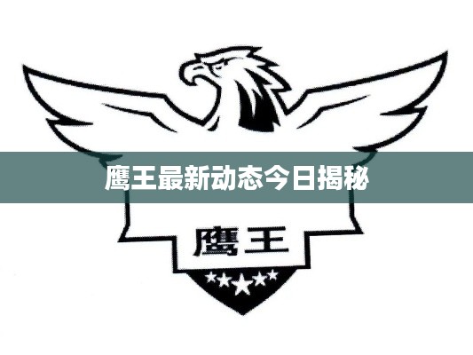 鹰王最新动态今日揭秘