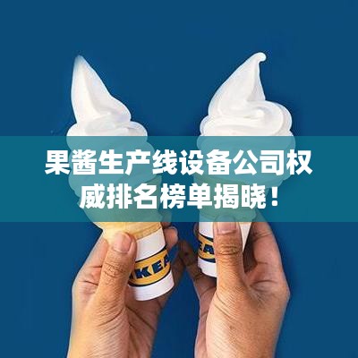 果酱生产线设备公司权威排名榜单揭晓！