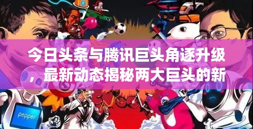 今日头条与腾讯巨头角逐升级，最新动态揭秘两大巨头的新战略布局