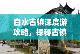 白水古镇深度游攻略，探秘古镇魅力，体验独特风情！