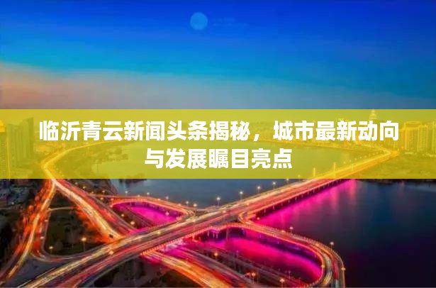 临沂青云新闻头条揭秘，城市最新动向与发展瞩目亮点