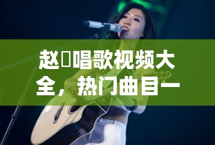 赵玥唱歌视频大全，热门曲目一网打尽！