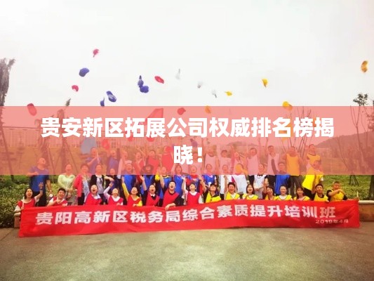 贵安新区拓展公司权威排名榜揭晓！