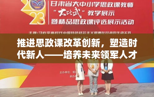 推进思政课改革创新，塑造时代新人——培养未来领军人才的必修课