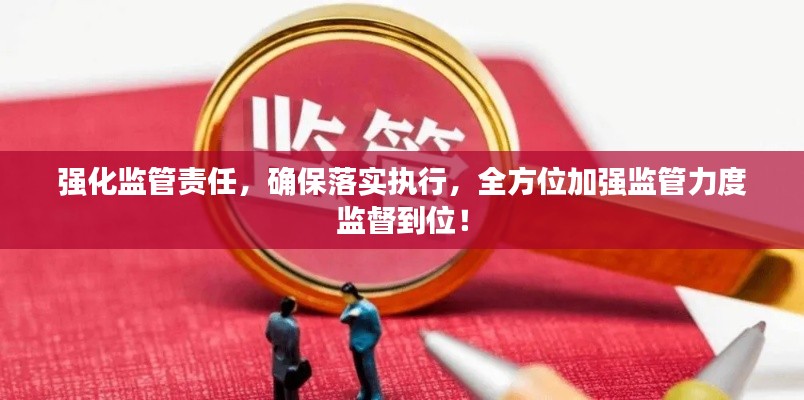 强化监管责任，确保落实执行，全方位加强监管力度监督到位！