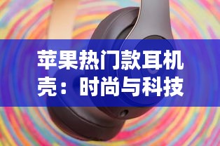 苹果热门款耳机壳：时尚与科技的完美融合