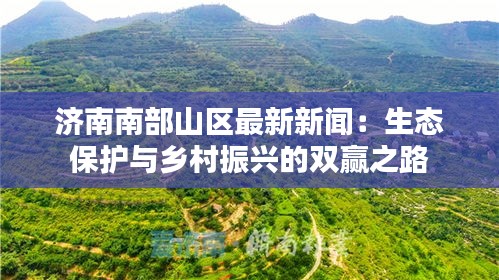 济南南部山区最新新闻：生态保护与乡村振兴的双赢之路