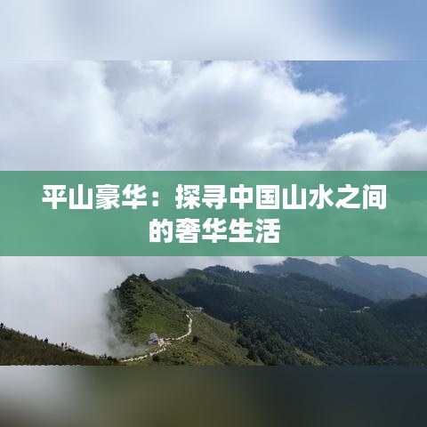 平山豪华：探寻中国山水之间的奢华生活