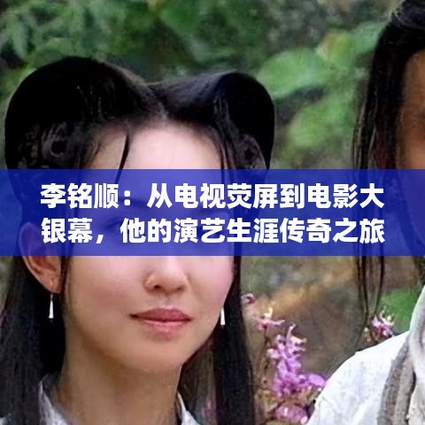 李铭顺：从电视荧屏到电影大银幕，他的演艺生涯传奇之旅