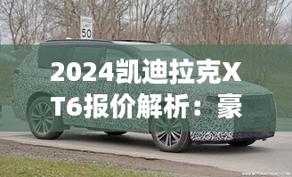 2024凯迪拉克XT6报价解析：豪华SUV市场的性价比之选