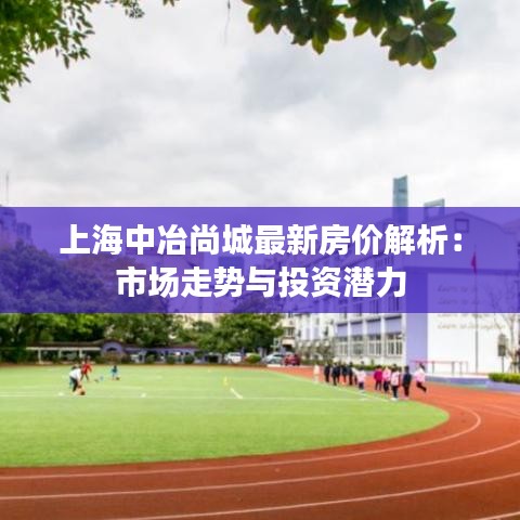 上海中冶尚城最新房价解析：市场走势与投资潜力