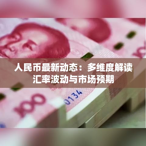 人民币最新动态：多维度解读汇率波动与市场预期