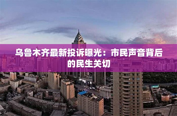 乌鲁木齐最新投诉曝光：市民声音背后的民生关切