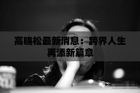 高晓松最新消息：跨界人生再添新篇章