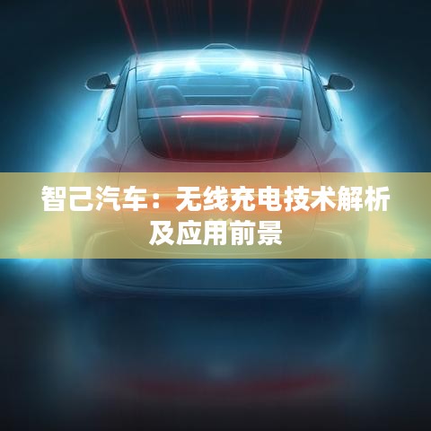 智己汽车：无线充电技术解析及应用前景