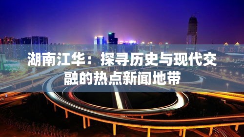 湖南江华：探寻历史与现代交融的热点新闻地带