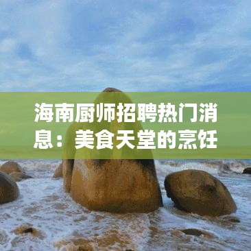 海南厨师招聘热门消息：美食天堂的烹饪人才招募