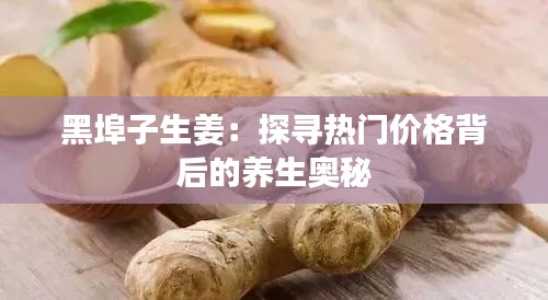 黑埠子生姜：探寻热门价格背后的养生奥秘