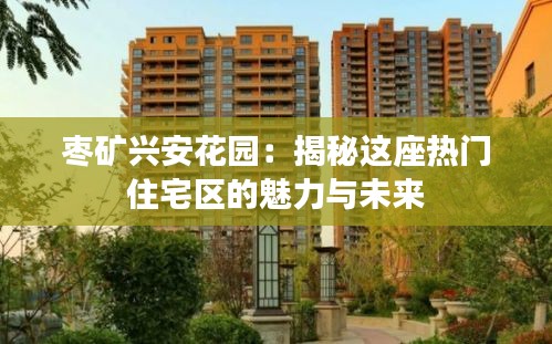 枣矿兴安花园：揭秘这座热门住宅区的魅力与未来