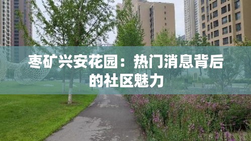 枣矿兴安花园：热门消息背后的社区魅力