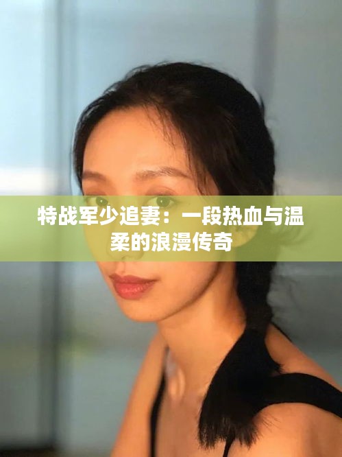 特战军少追妻：一段热血与温柔的浪漫传奇