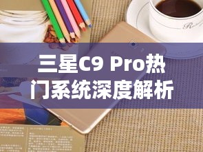 三星C9 Pro热门系统深度解析：性能与美学的完美融合