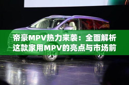 帝豪MPV热力来袭：全面解析这款家用MPV的亮点与市场前景