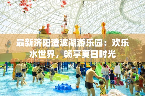 最新济阳澄波湖游乐园：欢乐水世界，畅享夏日时光